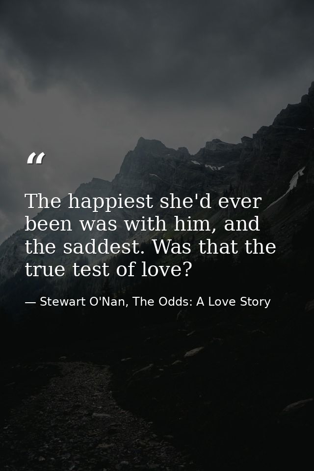 The happiest she'd ever been was with him, and the saddest. Was that the true test of love? — Stewart O'Nan, The Odds: A Love Story