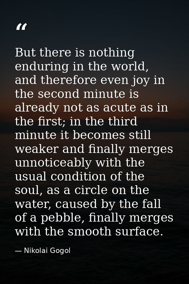 But there is nothing enduring in the world, and therefore even joy in the second minute is already not as acute as in th — Nikolai Gogol