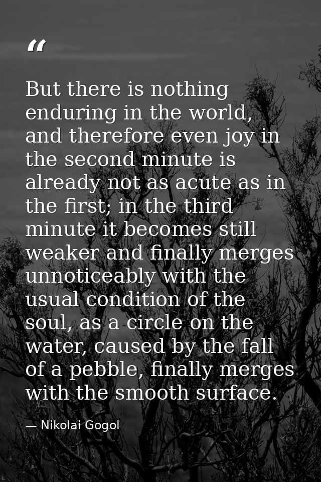 But there is nothing enduring in the world, and therefore even joy in the second minute is already not as acute as in th — Nikolai Gogol