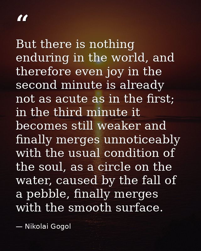 But there is nothing enduring in the world, and therefore even joy in the second minute is already not as acute as in th — Nikolai Gogol