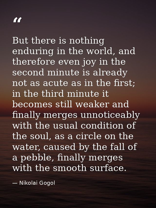 But there is nothing enduring in the world, and therefore even joy in the second minute is already not as acute as in th — Nikolai Gogol