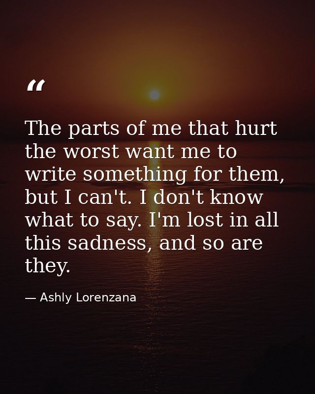 The parts of me that hurt the worst want me to write something for them, but I can't. I don't know what to say. I'm lost — Ashly Lorenzana