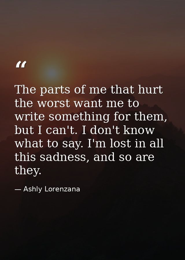The parts of me that hurt the worst want me to write something for them, but I can't. I don't know what to say. I'm lost — Ashly Lorenzana