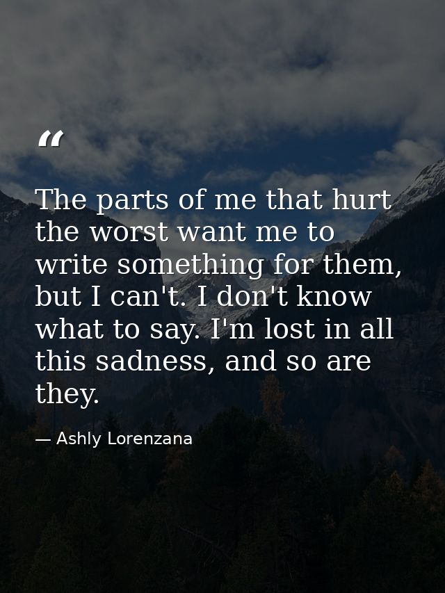 The parts of me that hurt the worst want me to write something for them, but I can't. I don't know what to say. I'm lost — Ashly Lorenzana