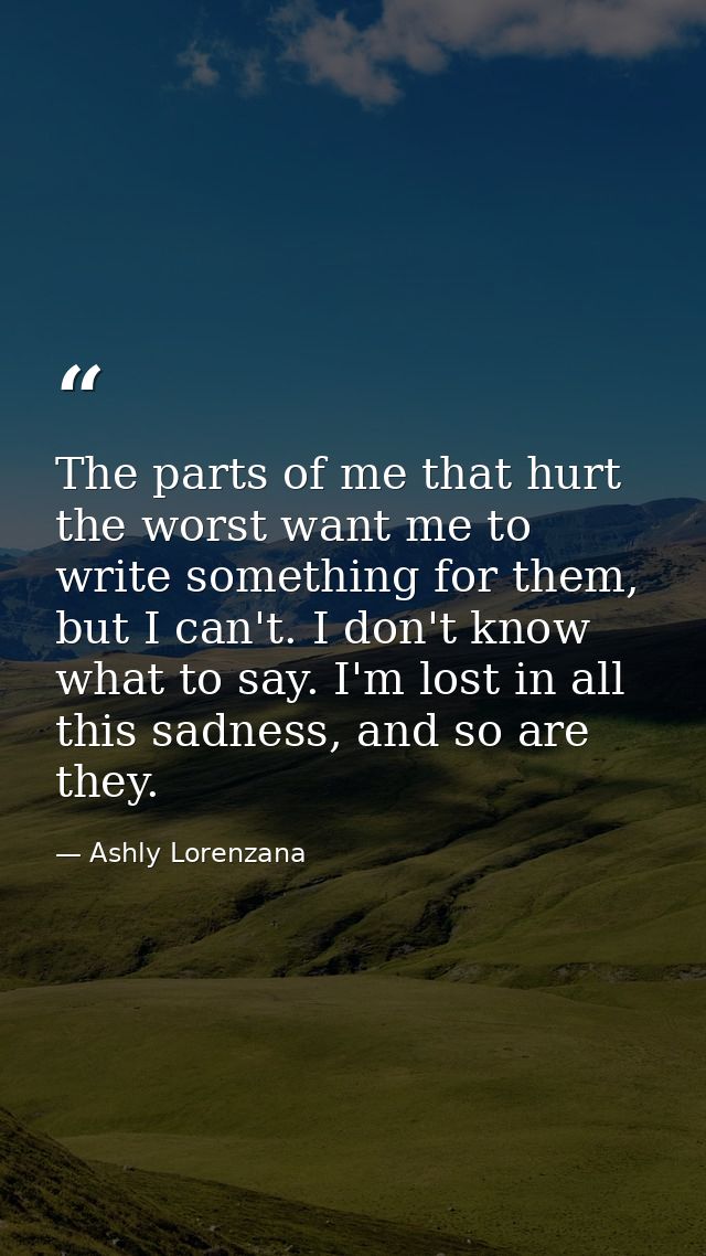 The parts of me that hurt the worst want me to write something for them, but I can't. I don't know what to say. I'm lost — Ashly Lorenzana