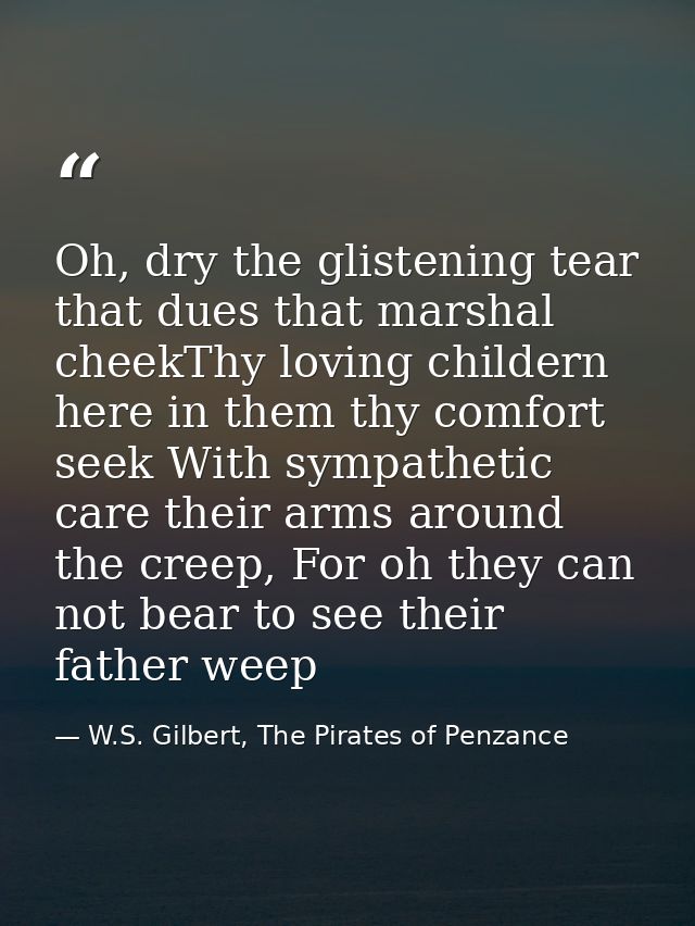 Oh, dry the glistening tear that dues that marshal cheekThy loving childern here in them thy comfort seek With sympathet — W.S. Gilbert, The Pirates of Penzance