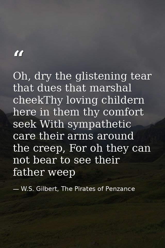 Oh, dry the glistening tear that dues that marshal cheekThy loving childern here in them thy comfort seek With sympathet — W.S. Gilbert, The Pirates of Penzance