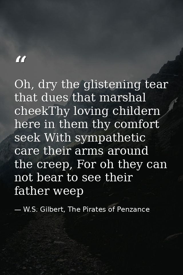 Oh, dry the glistening tear that dues that marshal cheekThy loving childern here in them thy comfort seek With sympathet — W.S. Gilbert, The Pirates of Penzance