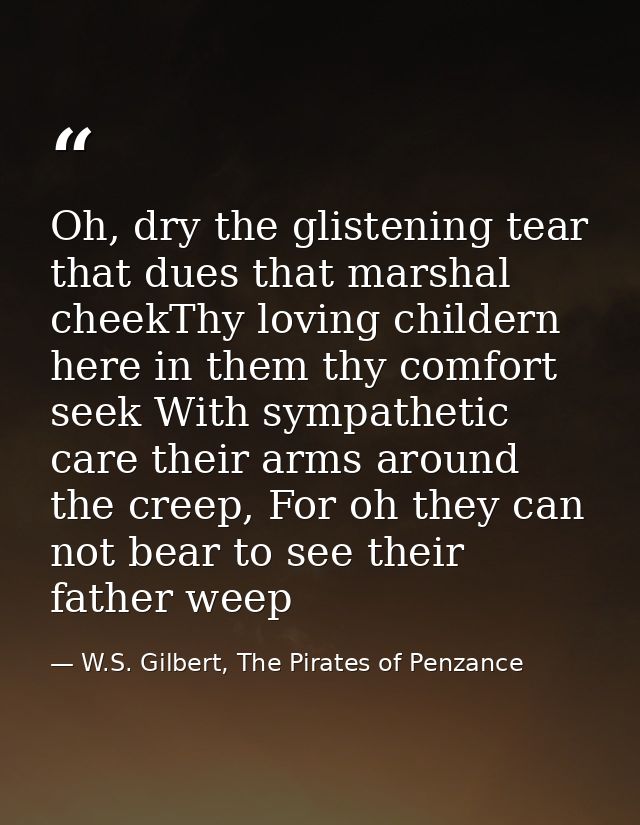 Oh, dry the glistening tear that dues that marshal cheekThy loving childern here in them thy comfort seek With sympathet — W.S. Gilbert, The Pirates of Penzance