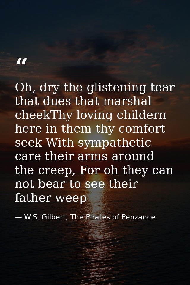 Oh, dry the glistening tear that dues that marshal cheekThy loving childern here in them thy comfort seek With sympathet — W.S. Gilbert, The Pirates of Penzance
