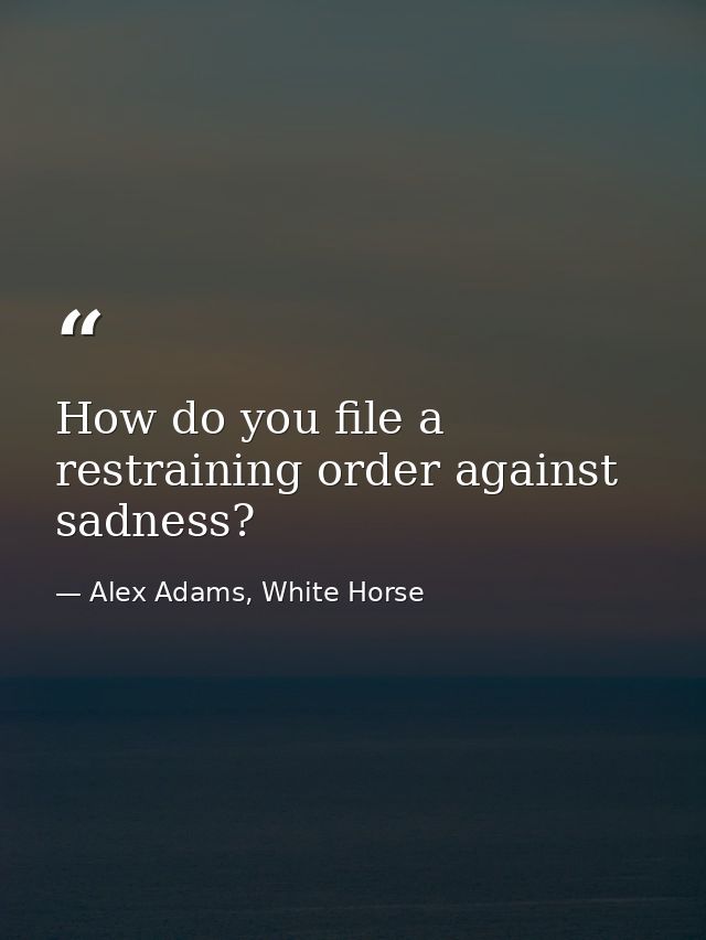 How do you file a restraining order against sadness? — Alex Adams, White Horse
