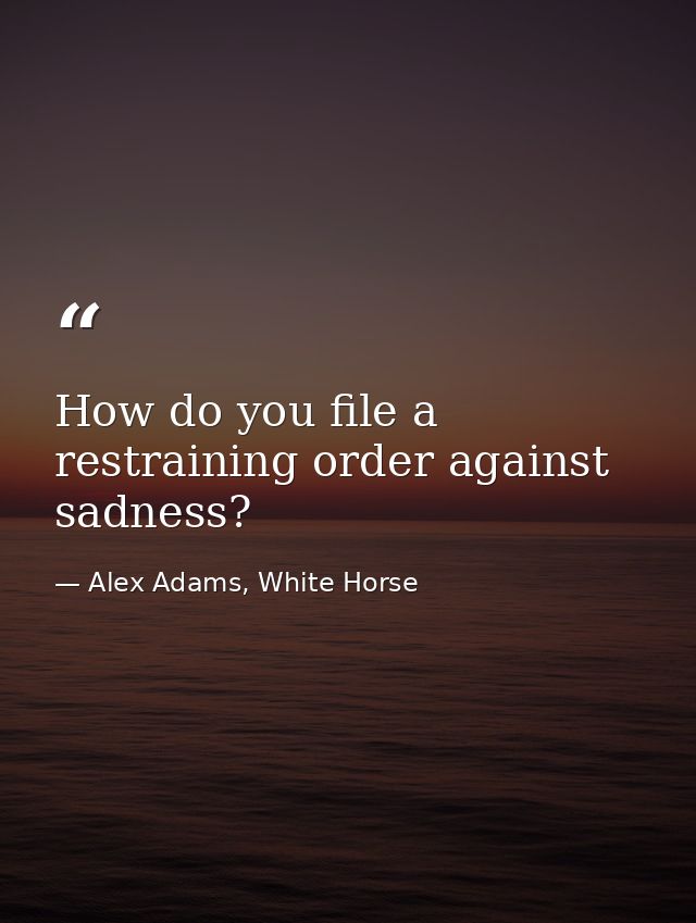 How do you file a restraining order against sadness? — Alex Adams, White Horse