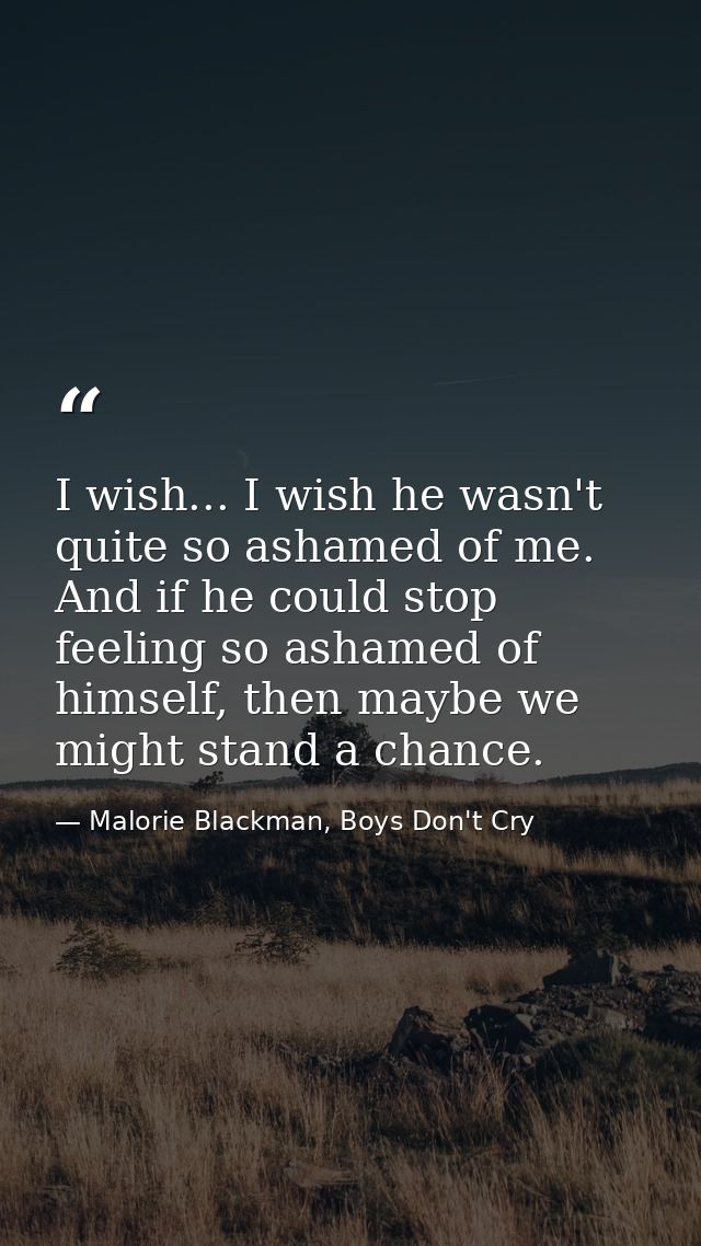 I wish... I wish he wasn't quite so ashamed of me. And if he could stop feeling so ashamed of himself, then maybe we mig — Malorie Blackman, Boys Don't Cry