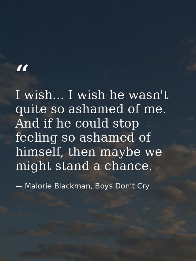 I wish... I wish he wasn't quite so ashamed of me. And if he could stop feeling so ashamed of himself, then maybe we mig — Malorie Blackman, Boys Don't Cry