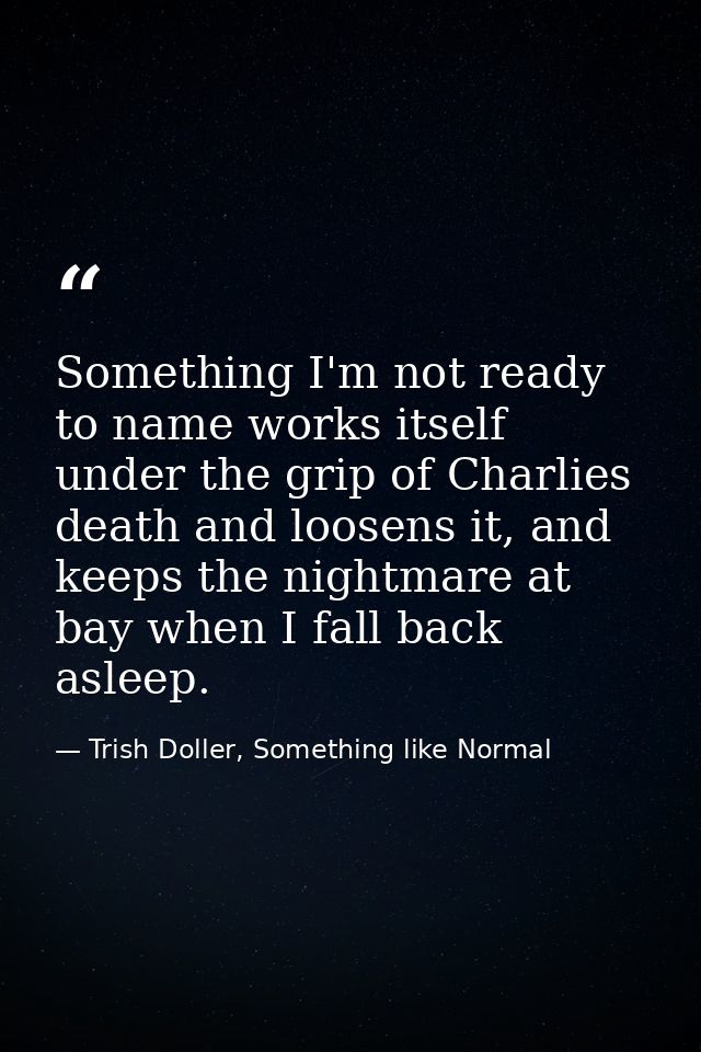 Something I'm not ready to name works itself under the grip of Charlies death and loosens it, and keeps the nightmare at — Trish Doller, Something like Normal