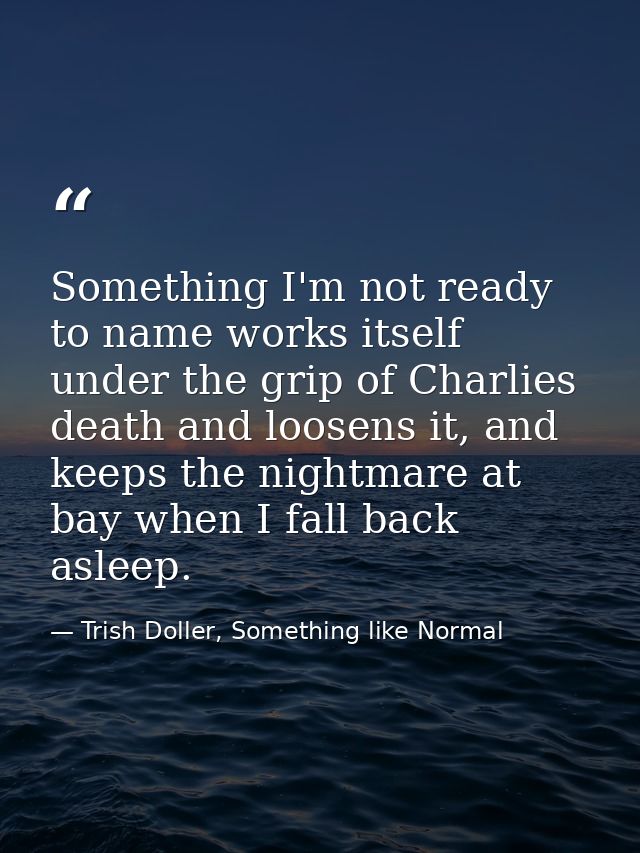 Something I'm not ready to name works itself under the grip of Charlies death and loosens it, and keeps the nightmare at — Trish Doller, Something like Normal