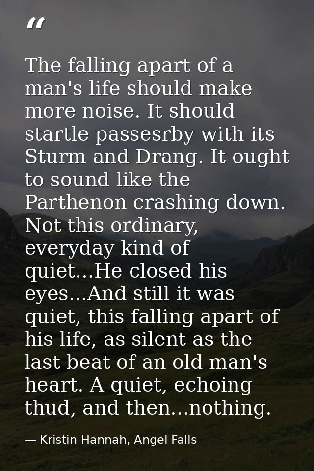 The falling apart of a man's life should make more noise. It should startle passesrby with its Sturm and Drang. It ought — Kristin Hannah, Angel Falls