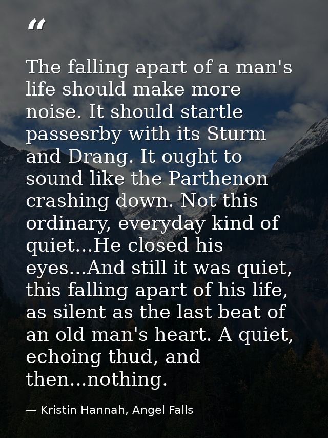 The falling apart of a man's life should make more noise. It should startle passesrby with its Sturm and Drang. It ought — Kristin Hannah, Angel Falls