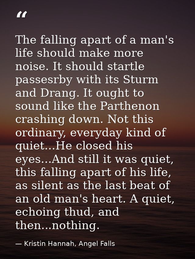 The falling apart of a man's life should make more noise. It should startle passesrby with its Sturm and Drang. It ought — Kristin Hannah, Angel Falls