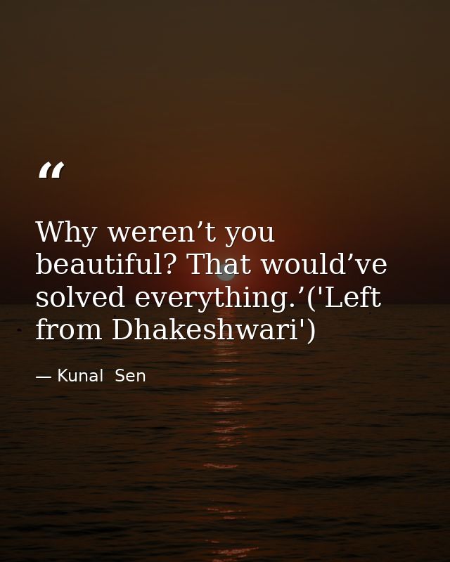 Why weren’t you beautiful? That would’ve solved everything.’('Left from Dhakeshwari') — Kunal  Sen