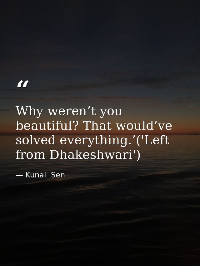 Why weren’t you beautiful? That would’ve solved everything.’('Left from Dhakeshwari') — Kunal  Sen