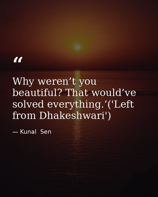 Why weren’t you beautiful? That would’ve solved everything.’('Left from Dhakeshwari') — Kunal  Sen