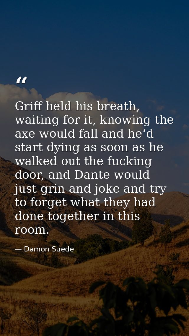 Griff held his breath, waiting for it, knowing the axe would fall and he‘d start dying as soon as he walked out the fuck — Damon Suede