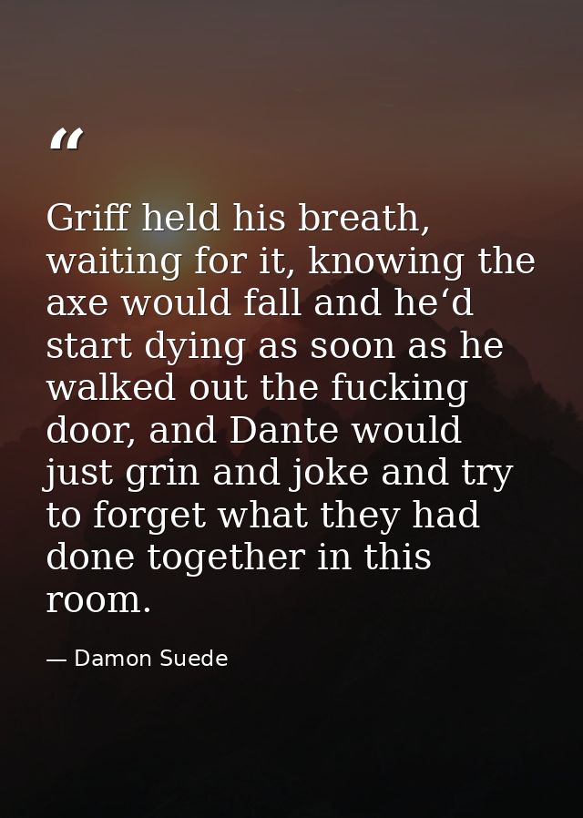 Griff held his breath, waiting for it, knowing the axe would fall and he‘d start dying as soon as he walked out the fuck — Damon Suede