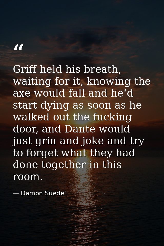 Griff held his breath, waiting for it, knowing the axe would fall and he‘d start dying as soon as he walked out the fuck — Damon Suede