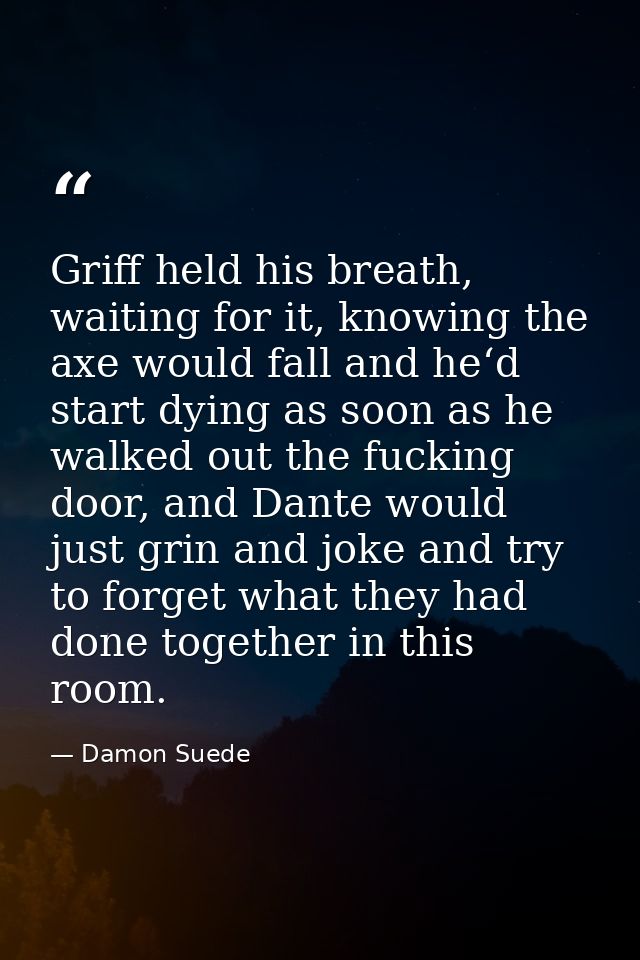 Griff held his breath, waiting for it, knowing the axe would fall and he‘d start dying as soon as he walked out the fuck — Damon Suede