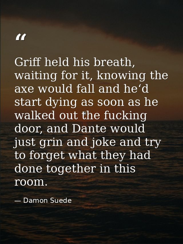 Griff held his breath, waiting for it, knowing the axe would fall and he‘d start dying as soon as he walked out the fuck — Damon Suede