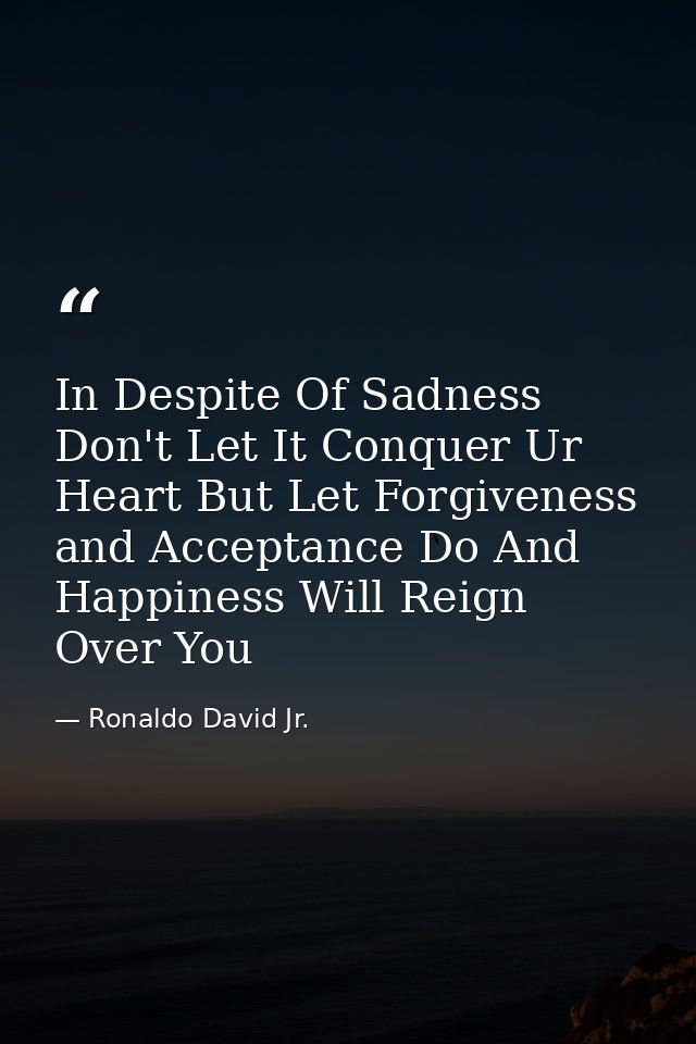 In Despite Of Sadness Don't Let It Conquer Ur Heart But Let Forgiveness and Acceptance Do And Happiness Will Reign Over  — Ronaldo David Jr.