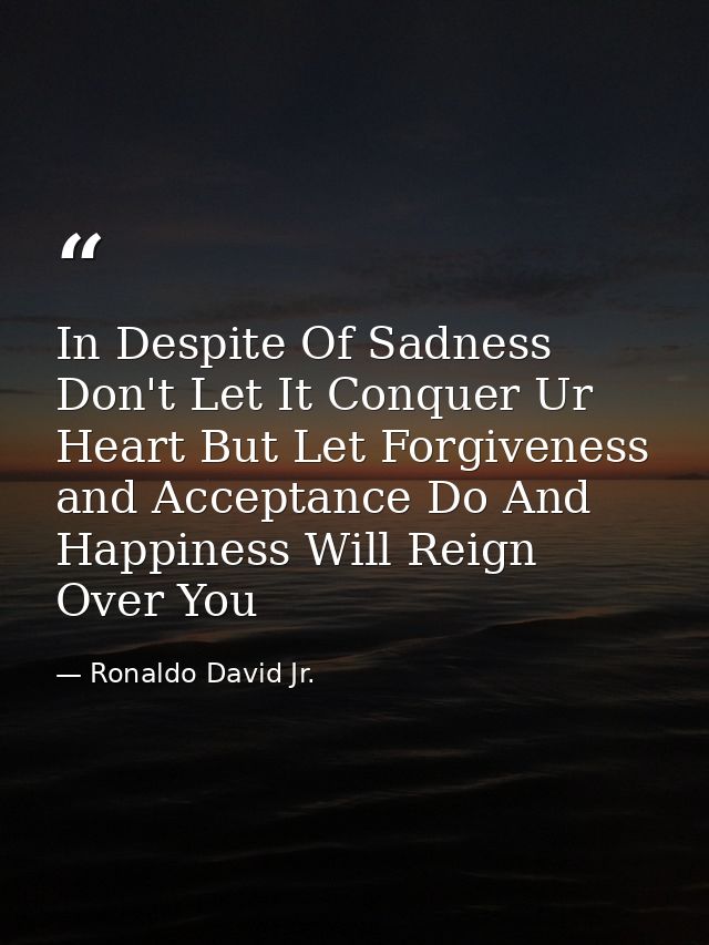 In Despite Of Sadness Don't Let It Conquer Ur Heart But Let Forgiveness and Acceptance Do And Happiness Will Reign Over  — Ronaldo David Jr.