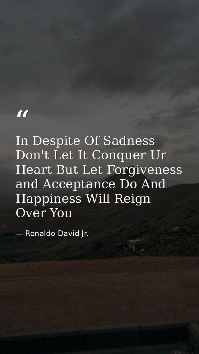 In Despite Of Sadness Don't Let It Conquer Ur Heart But Let Forgiveness and Acceptance Do And Happiness Will Reign Over  — Ronaldo David Jr.