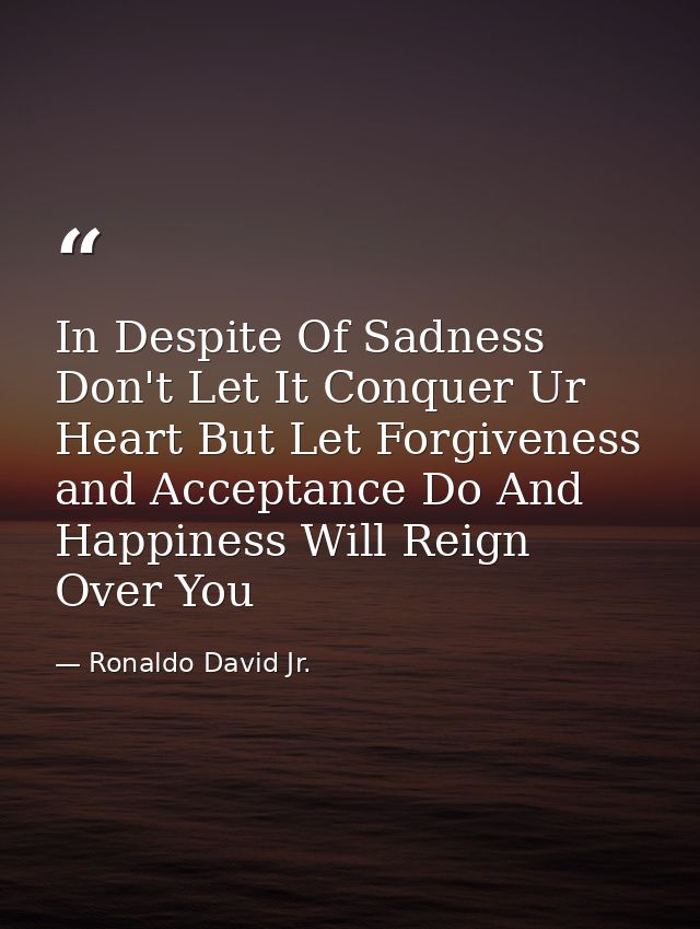 In Despite Of Sadness Don't Let It Conquer Ur Heart But Let Forgiveness and Acceptance Do And Happiness Will Reign Over  — Ronaldo David Jr.