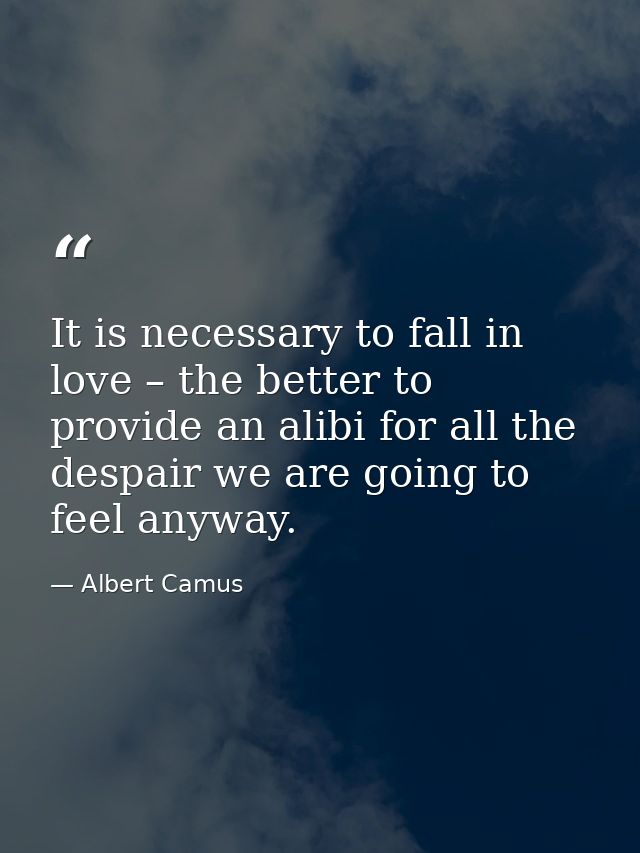 It is necessary to fall in love – the better to provide an alibi for all the despair we are going to feel anyway. — Albert Camus