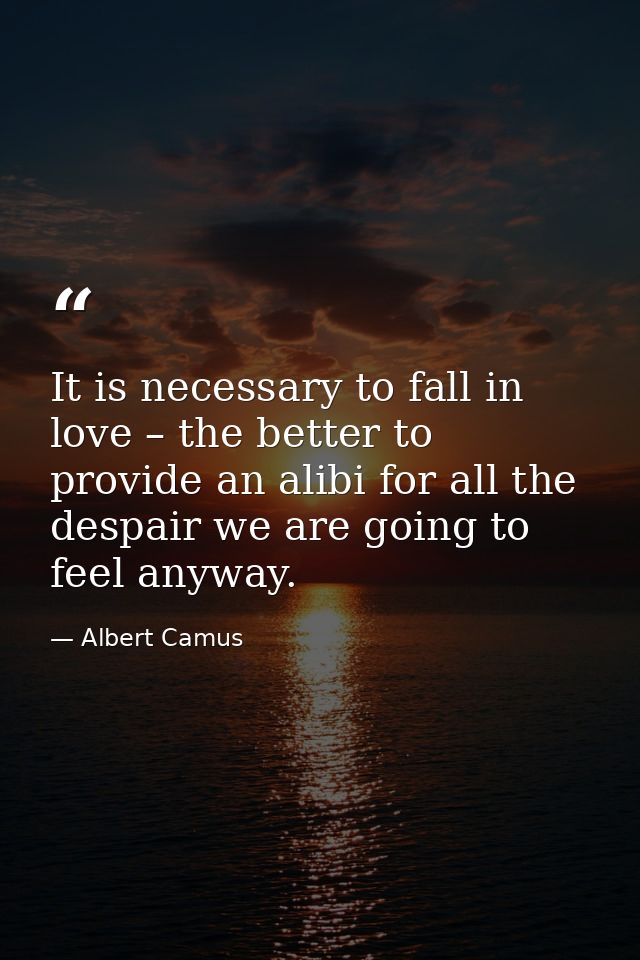 It is necessary to fall in love – the better to provide an alibi for all the despair we are going to feel anyway. — Albert Camus
