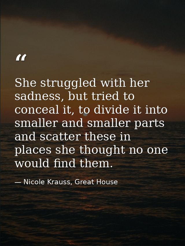 She struggled with her sadness, but tried to conceal it, to divide it into smaller and smaller parts and scatter these i — Nicole Krauss, Great House