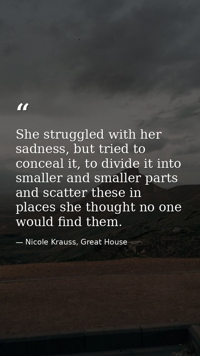 She struggled with her sadness, but tried to conceal it, to divide it into smaller and smaller parts and scatter these i — Nicole Krauss, Great House
