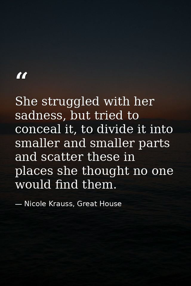 She struggled with her sadness, but tried to conceal it, to divide it into smaller and smaller parts and scatter these i — Nicole Krauss, Great House