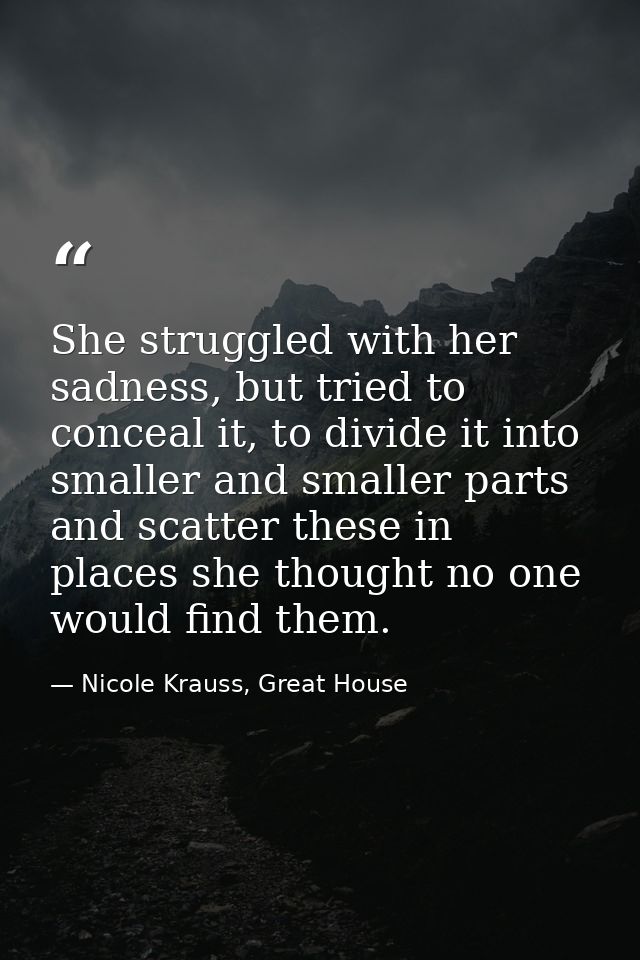 She struggled with her sadness, but tried to conceal it, to divide it into smaller and smaller parts and scatter these i — Nicole Krauss, Great House