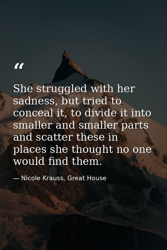 She struggled with her sadness, but tried to conceal it, to divide it into smaller and smaller parts and scatter these i — Nicole Krauss, Great House