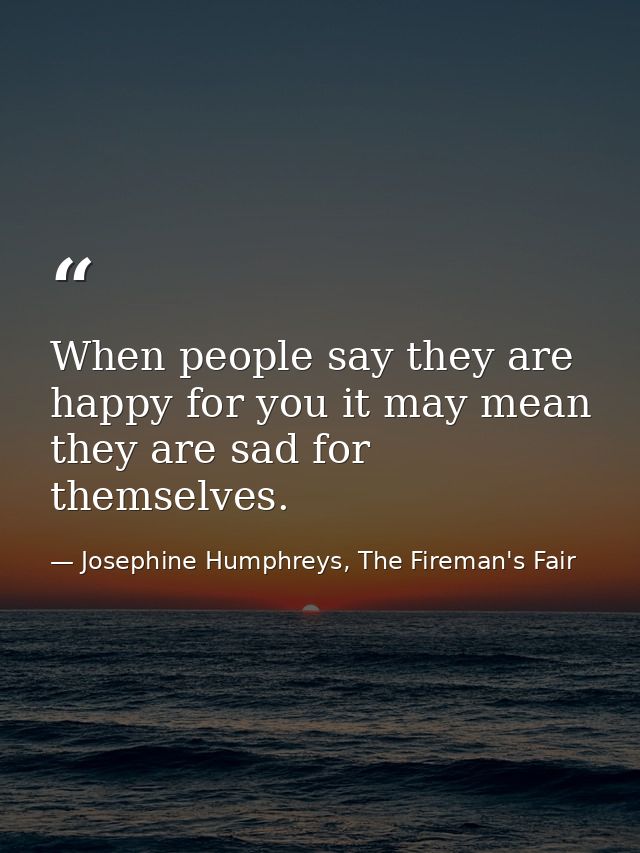 When people say they are happy for you it may mean they are sad for themselves. — Josephine Humphreys, The Fireman's Fair