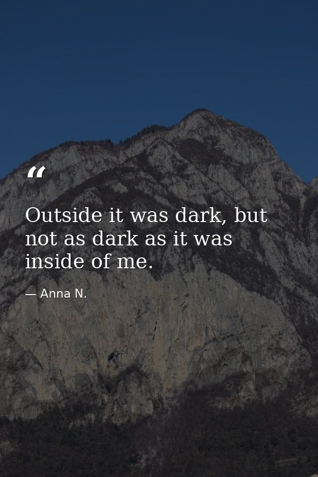Outside it was dark, but not as dark as it was inside of me. — Anna N.