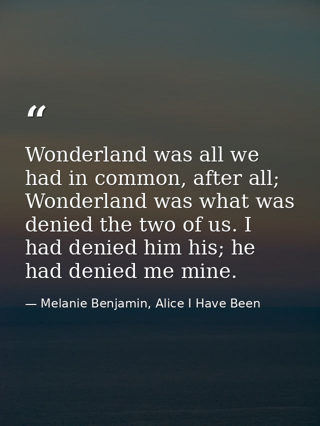 Wonderland was all we had in common, after all; Wonderland was what was denied the two of us. I had denied him his; he h — Melanie Benjamin, Alice I Have Been