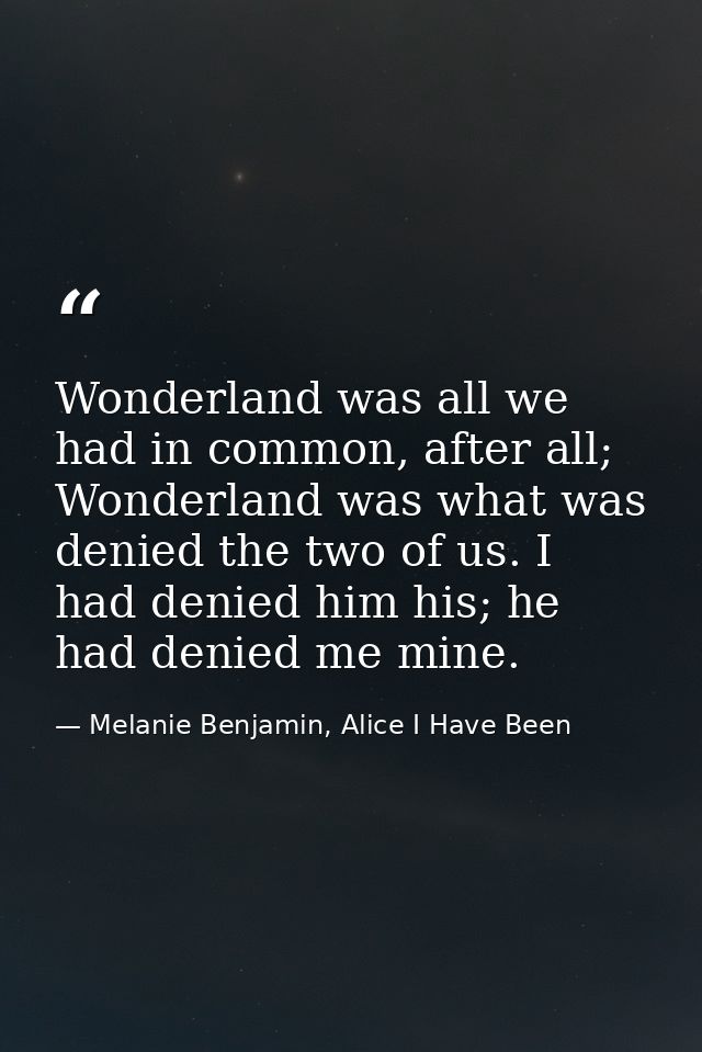 Wonderland was all we had in common, after all; Wonderland was what was denied the two of us. I had denied him his; he h — Melanie Benjamin, Alice I Have Been