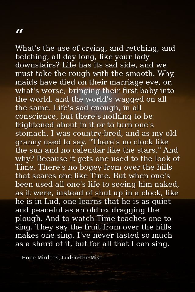 What's the use of crying, and retching, and belching, all day long, like your lady downstairs? Life has its sad side, an — Hope Mirrlees, Lud-in-the-Mist