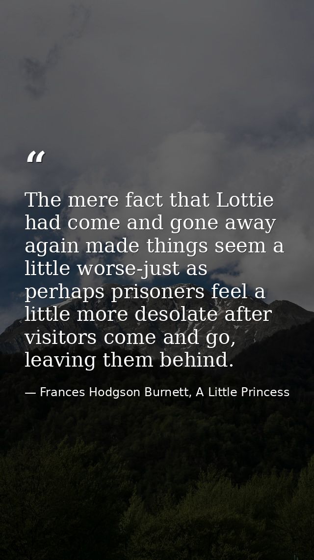 The mere fact that Lottie had come and gone away again made things seem a little worse-just as perhaps prisoners feel a  — Frances Hodgson Burnett, A Little Princess