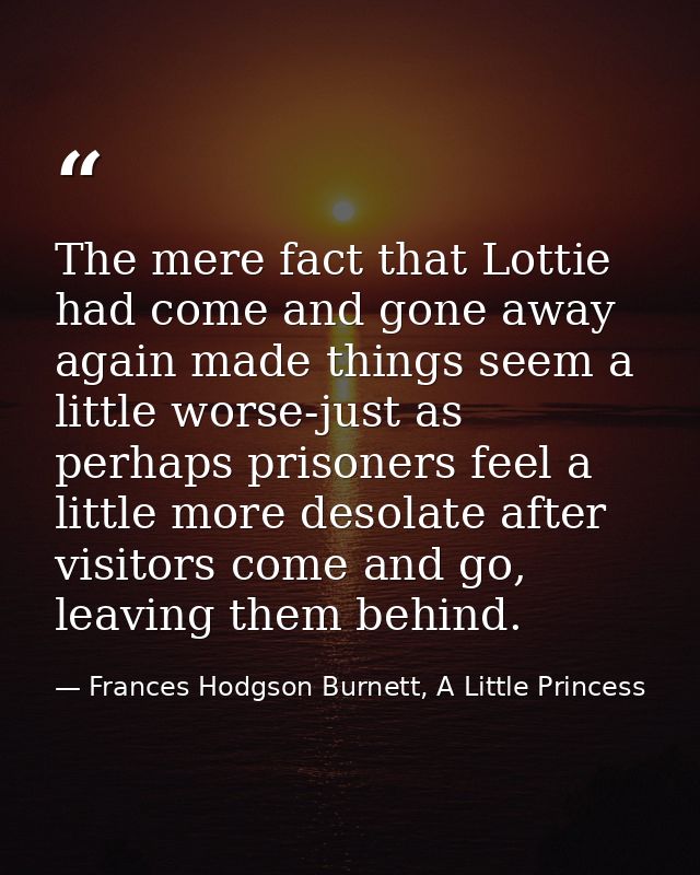 The mere fact that Lottie had come and gone away again made things seem a little worse-just as perhaps prisoners feel a  — Frances Hodgson Burnett, A Little Princess