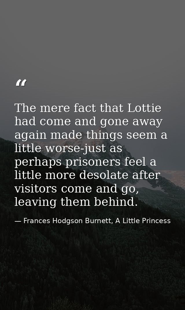 The mere fact that Lottie had come and gone away again made things seem a little worse-just as perhaps prisoners feel a  — Frances Hodgson Burnett, A Little Princess